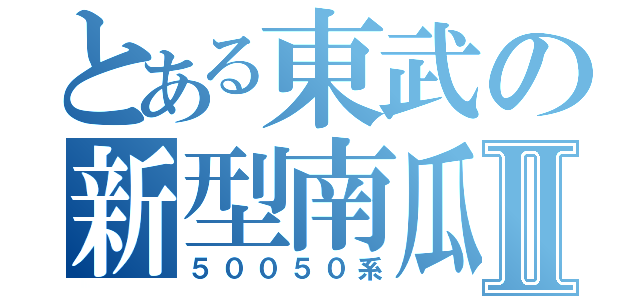 とある東武の新型南瓜Ⅱ（５００５０系）