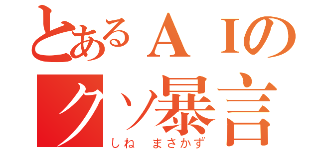 とあるＡＩのクソ暴言（しね　まさかず）