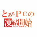 とあるＰＣの凍結開始（フリーズ地獄）