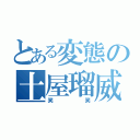 とある変態の土屋瑠威（笑笑）