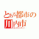 とある都市の川内市（センダイシティー）