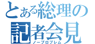 とある総理の記者会見（ノープロブレム）