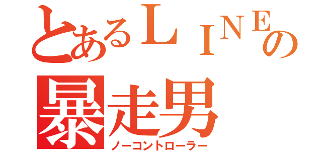 とあるＬＩＮＥのの暴走男（ノーコントローラー）