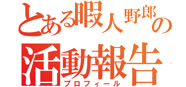 とある暇人野郎の活動報告（プロフィール）