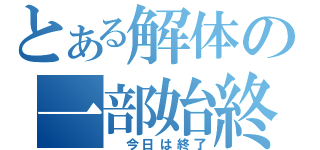 とある解体の一部始終（　今日は終了）