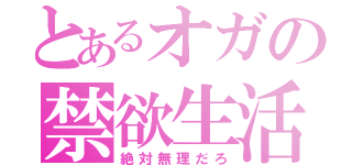 とあるオガの禁欲生活（絶対無理だろ）