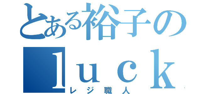 とある裕子のｌｕｃｋｙｄａｙ（レジ職人）