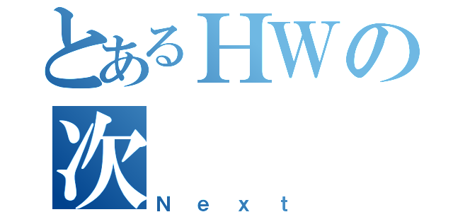 とあるＨＷの次（Ｎｅｘｔ）