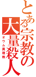 とある宗教の大量殺人（オウム真理教）