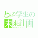 とある学生の未来計画（Ｆｕｔｕｒｅ ｐｌａｎｓ）