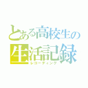 とある高校生の生活記録（レコーディング）