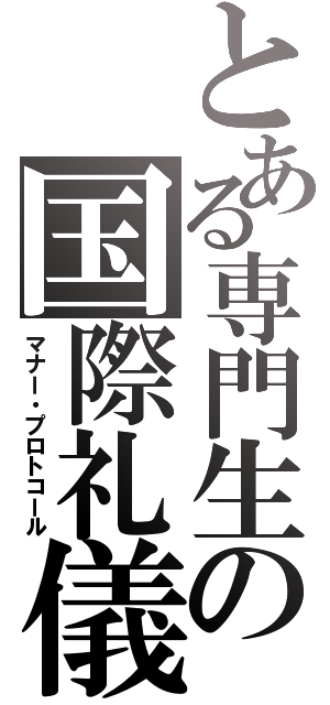 とある専門生の国際礼儀（マナー・プロトコール）