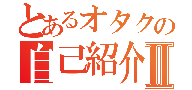 とあるオタクの自己紹介Ⅱ（）