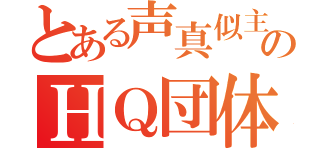 とある声真似主のＨＱ団体（）