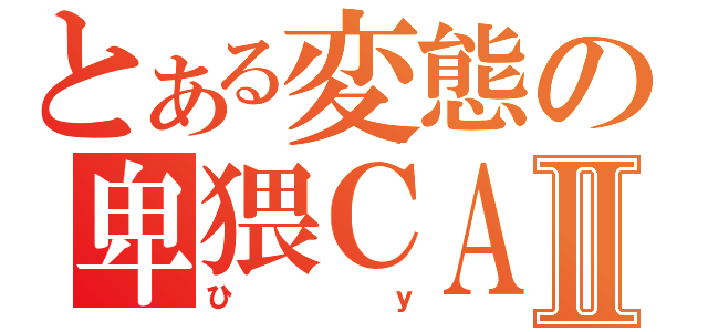 とある変態の卑猥ＣＡＳⅡ（ひｙ）