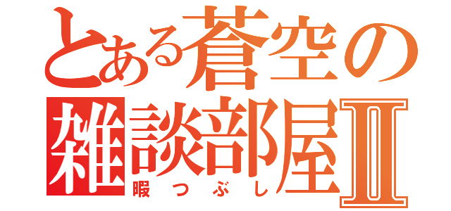 とある蒼空の雑談部屋Ⅱ（暇つぶし）