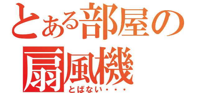 とある部屋の扇風機（とばない・・・）