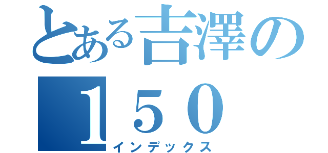 とある吉澤の１５０（インデックス）