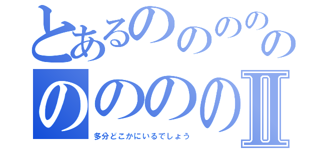 とあるののののののののののののののののののののののののののののののⅡ（多分どこかにいるでしょう）