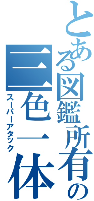 とある図鑑所有者の三色一体技（スーパーアタック）