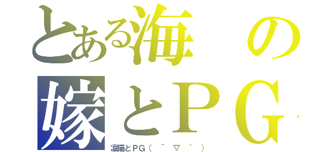 とある海の嫁とＰＧ（凜猫とＰＧ（ ´ ▽ ｀ ））