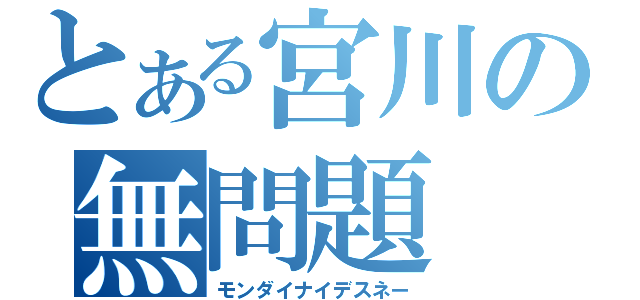 とある宮川の無問題（モンダイナイデスネー）