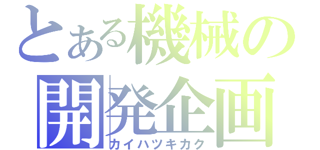 とある機械の開発企画（カイハツキカク）