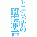 とある呆晴の動漫電台（２４Ｈ放送★）