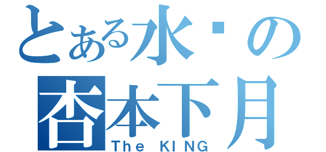 とある水树の杏本下月（Ｔｈｅ ＫＩＮＧ）