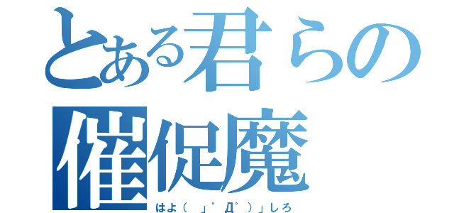 とある君らの催促魔（はよ（ 」゜Д゜）」しろ）