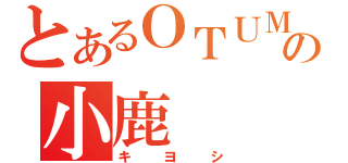 とあるＯＴＵＭＵの小鹿（キヨシ）