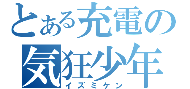 とある充電の気狂少年（イズミケン）