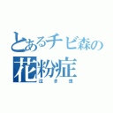 とあるチビ森の花粉症（泣き虫）