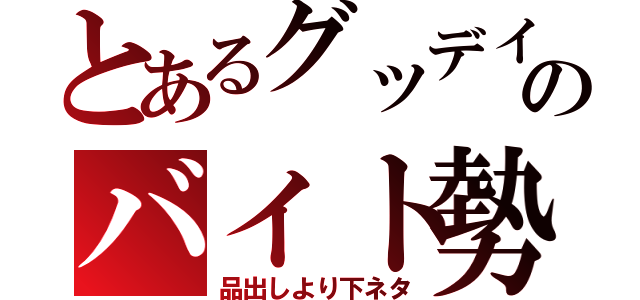 とあるグッデイのバイト勢（品出しより下ネタ）