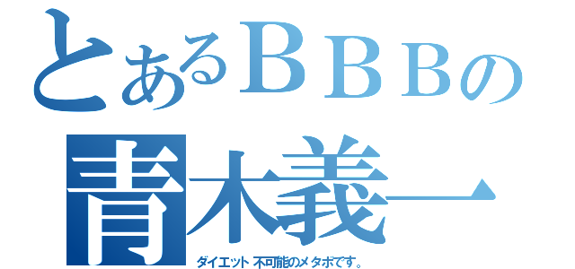 とあるＢＢＢの青木義一（ダイエット不可能のメタボです。）