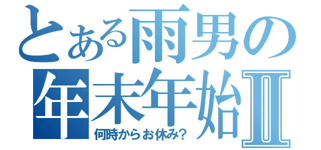 とある雨男の年末年始Ⅱ（何時からお休み？）