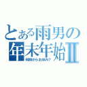 とある雨男の年末年始Ⅱ（何時からお休み？）