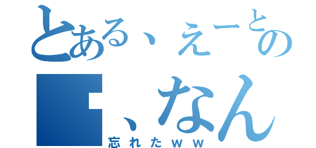 とある、えーと…あの〜、なんだっけ（忘れたｗｗ）