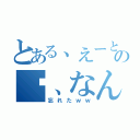 とある、えーと…あの〜、なんだっけ（忘れたｗｗ）