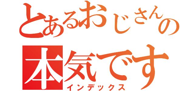 とあるおじさんの本気です。（インデックス）