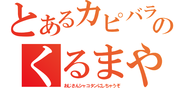 とあるカピバラのくるまやさん（おじさんシャコタンにしちゃうぞ）