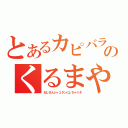 とあるカピバラのくるまやさん（おじさんシャコタンにしちゃうぞ）