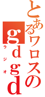 とあるワロスのｇｄｇｄ（ラジオ）