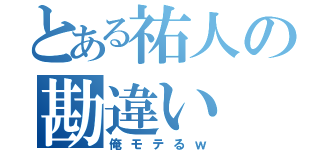 とある祐人の勘違い（俺モテるｗ）