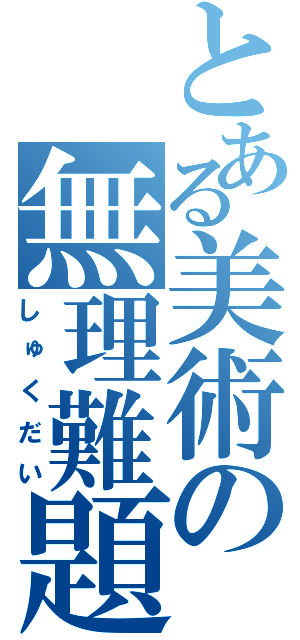 とある美術の無理難題（しゅくだい）