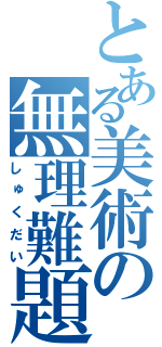 とある美術の無理難題（しゅくだい）