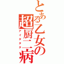 とある乙女の超厨二病（アイタタタ）