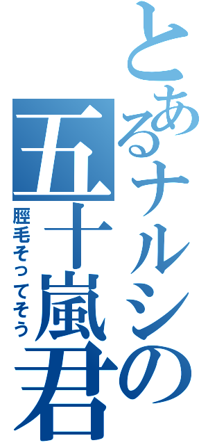 とあるナルシの五十嵐君（脛毛そってそう）