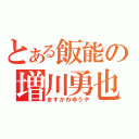 とある飯能の増川勇也（ますかわゆうや）