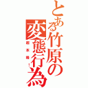 とある竹原の変態行為（超本格！）